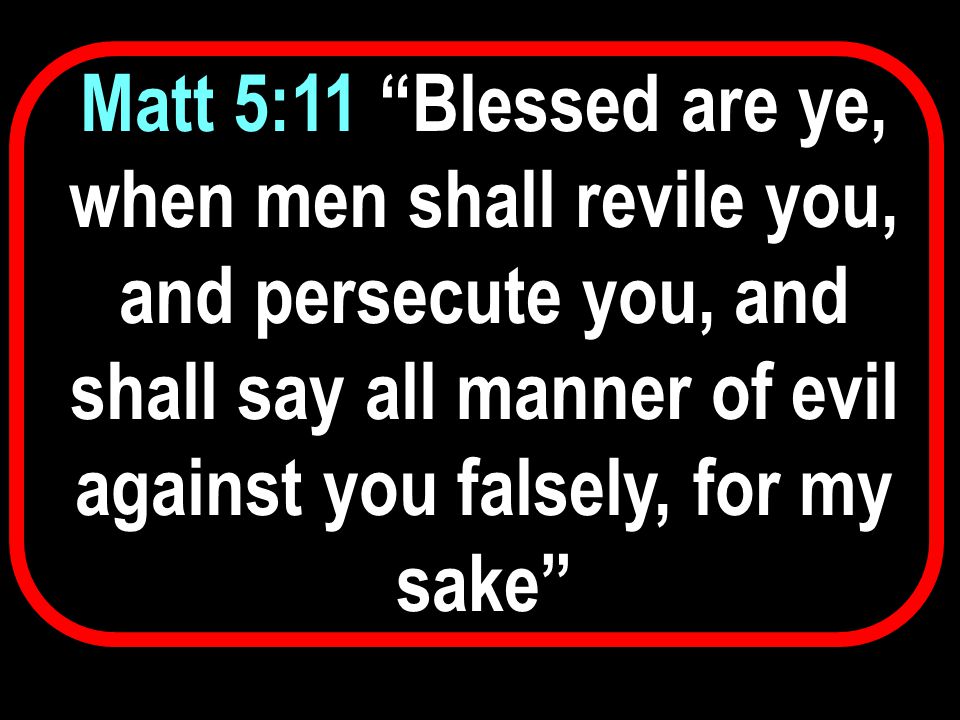 Matt 5:11 Blessed are ye, when men shall revile you, and persecute you, and shall say all manner of evil against you falsely, for my sake