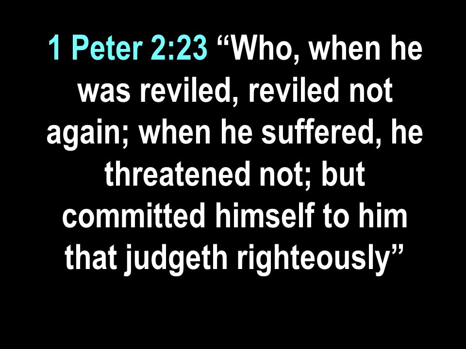 1 Peter 2:23 Who, when he was reviled, reviled not again; when he suffered, he threatened not; but committed himself to him that judgeth righteously