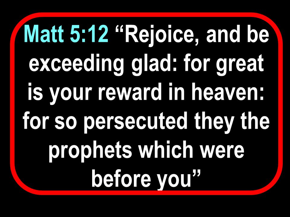 Matt 5:12 Rejoice, and be exceeding glad: for great is your reward in heaven: for so persecuted they the prophets which were before you