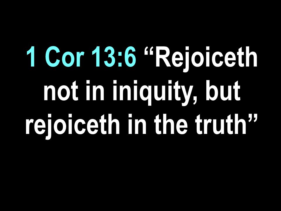 1 Cor 13:6 Rejoiceth not in iniquity, but rejoiceth in the truth