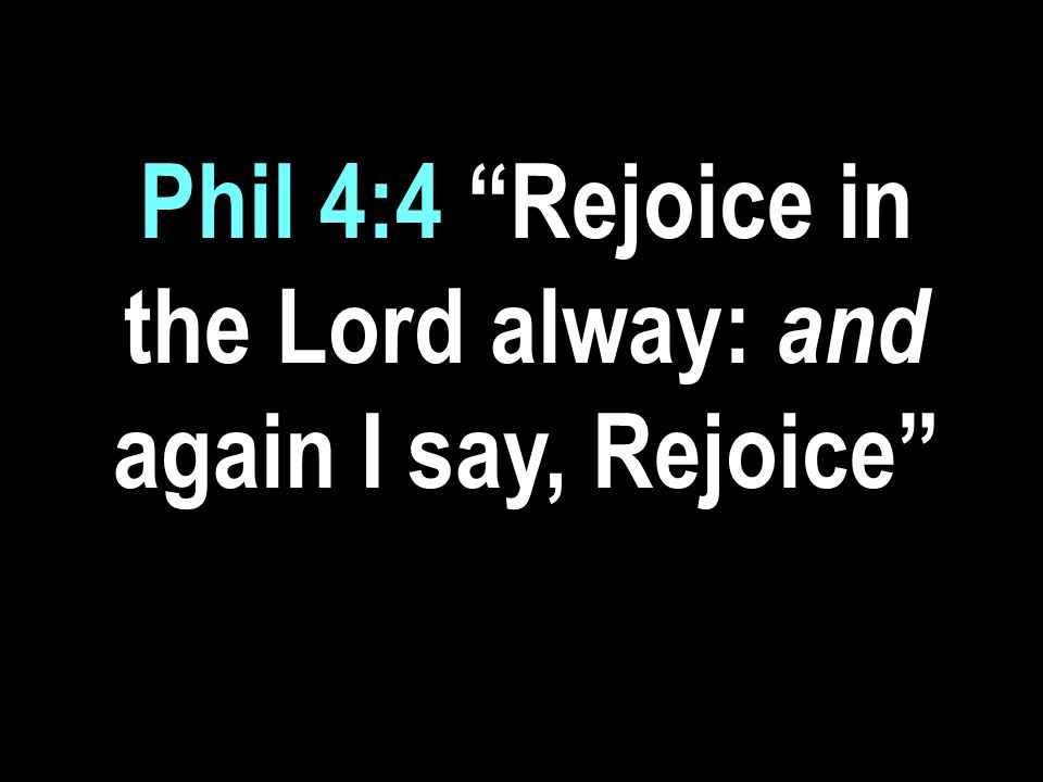 Phil 4:4 Rejoice in the Lord alway: and again I say, Rejoice