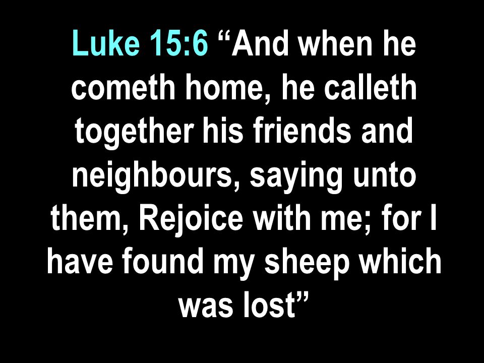 Luke 15:6 And when he cometh home, he calleth together his friends and neighbours, saying unto them, Rejoice with me; for I have found my sheep which was lost