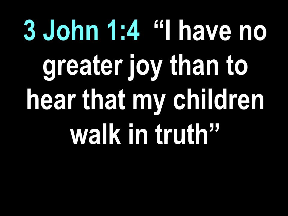 3 John 1:4| I have no greater joy than to hear that my children walk in truth