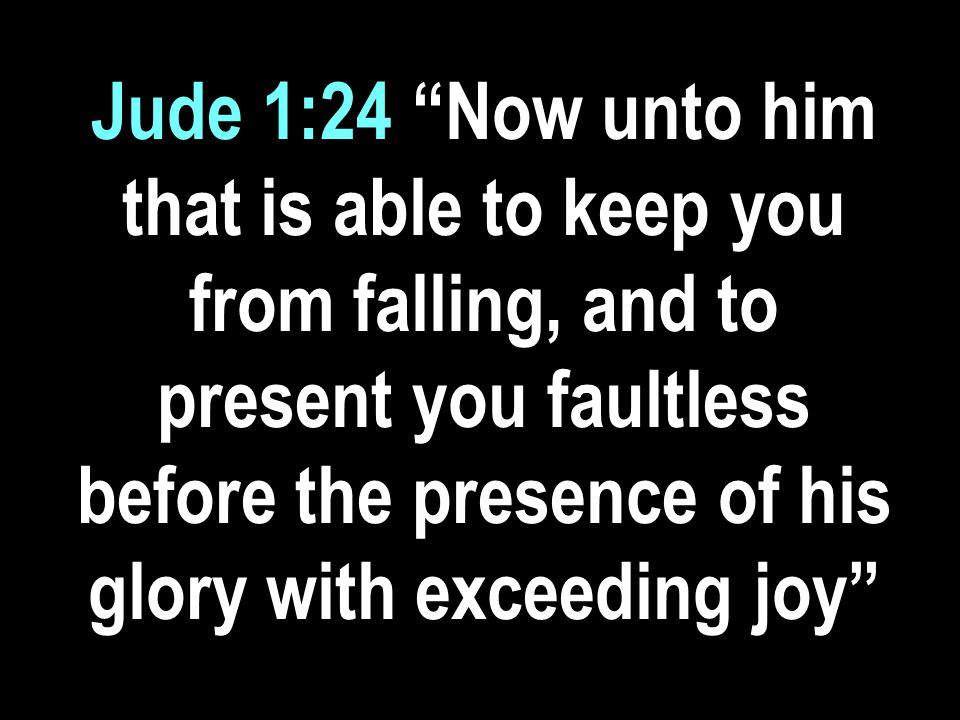 Jude 1:24 Now unto him that is able to keep you from falling, and to present you faultless before the presence of his glory with exceeding joy