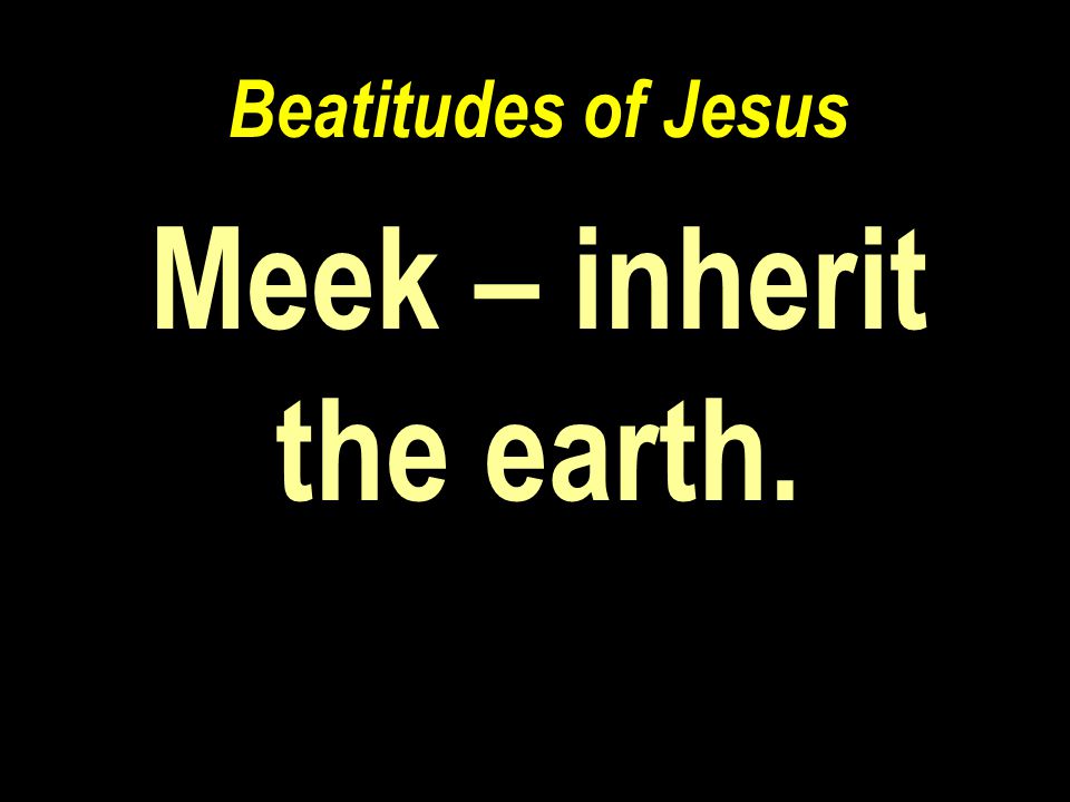 Beatitudes of Jesus Meek – inherit the earth.