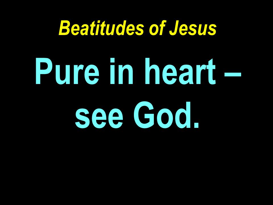 Beatitudes of Jesus Pure in heart – see God.