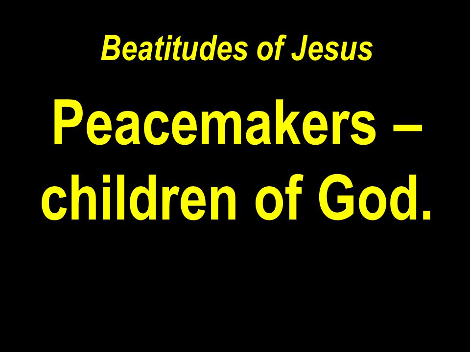 Beatitudes of Jesus Peacemakers – children of God.
