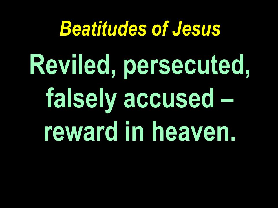 Beatitudes of Jesus Reviled, persecuted, falsely accused – reward in heaven.