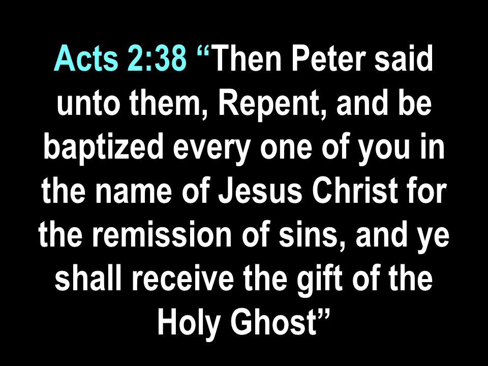 Acts 2:38 Then Peter said unto them, Repent, and be baptized every one of you in the name of Jesus Christ for the remission of sins, and ye shall receive the gift of the Holy Ghost