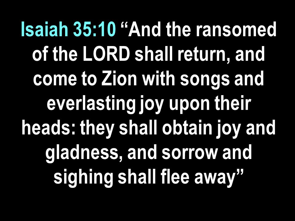 Isaiah 35:10 And the ransomed of the LORD shall return, and come to Zion with songs and everlasting joy upon their heads: they shall obtain joy and gladness, and sorrow and sighing shall flee away
