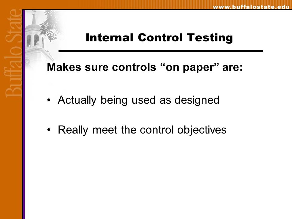 Internal Control Testing Makes sure controls on paper are: Actually being used as designed Really meet the control objectives