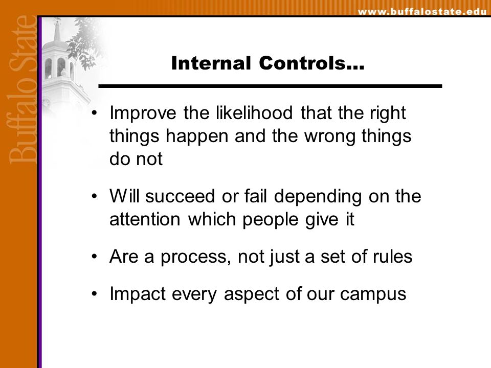 Internal Controls… Improve the likelihood that the right things happen and the wrong things do not Will succeed or fail depending on the attention which people give it Are a process, not just a set of rules Impact every aspect of our campus