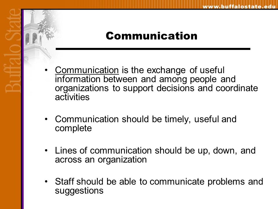 Communication Communication is the exchange of useful information between and among people and organizations to support decisions and coordinate activities Communication should be timely, useful and complete Lines of communication should be up, down, and across an organization Staff should be able to communicate problems and suggestions
