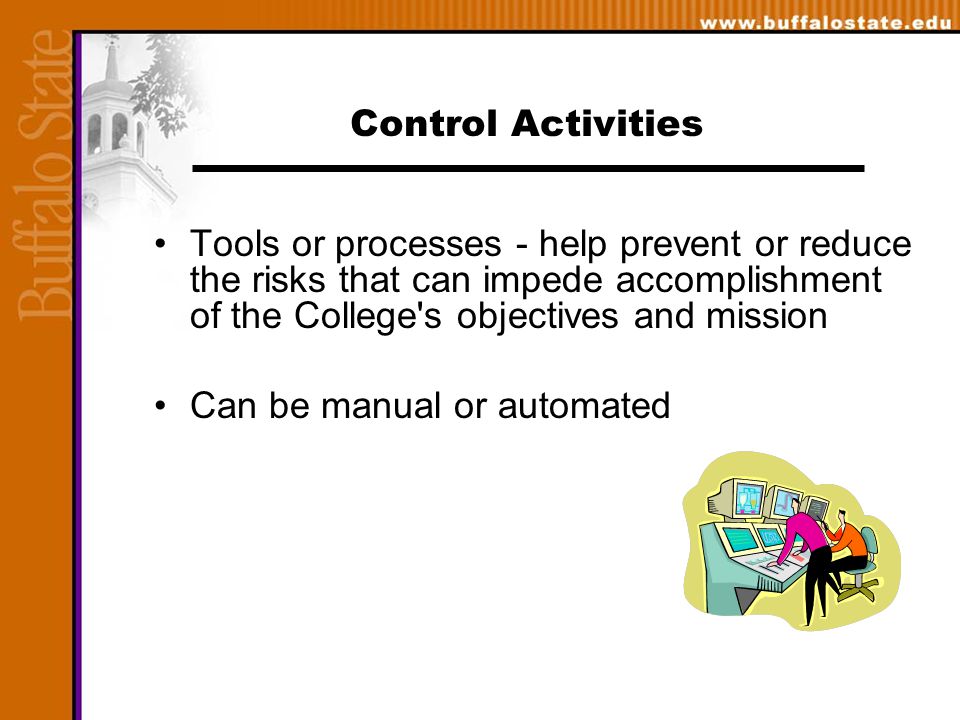 Control Activities Tools or processes - help prevent or reduce the risks that can impede accomplishment of the College s objectives and mission Can be manual or automated