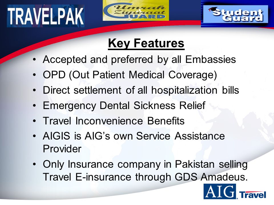 Key Features Accepted and preferred by all Embassies OPD (Out Patient Medical Coverage) Direct settlement of all hospitalization bills Emergency Dental Sickness Relief Travel Inconvenience Benefits AIGIS is AIG’s own Service Assistance Provider Only Insurance company in Pakistan selling Travel E-insurance through GDS Amadeus.