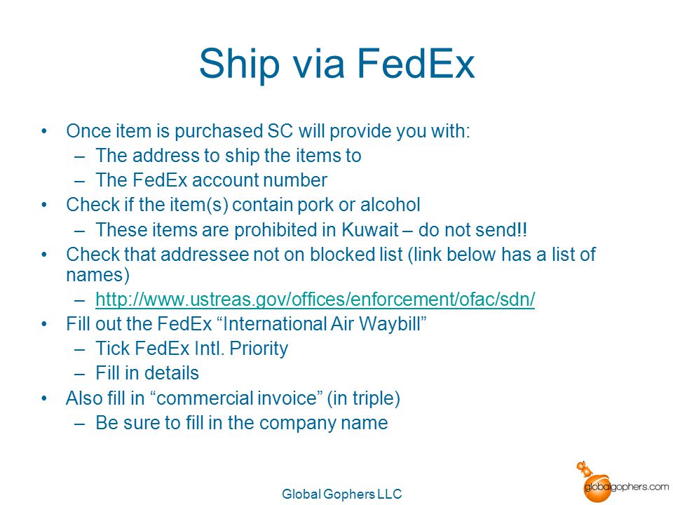 Global Gophers LLC Ship via FedEx Once item is purchased SC will provide you with: –The address to ship the items to –The FedEx account number Check if the item(s) contain pork or alcohol –These items are prohibited in Kuwait – do not send!.