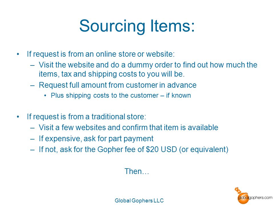 Global Gophers LLC Sourcing Items: If request is from an online store or website: –Visit the website and do a dummy order to find out how much the items, tax and shipping costs to you will be.