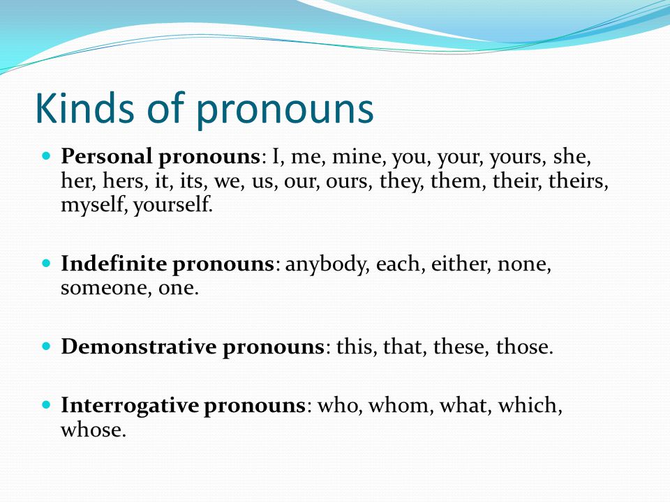 Kinds of pronouns Personal pronouns: I, me, mine, you, your, yours, she, her, hers, it, its, we, us, our, ours, they, them, their, theirs, myself, yourself.