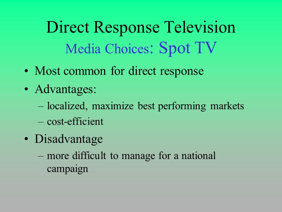 Direct Response Television Media Choices : Spot TV Most common for direct response Advantages: –localized, maximize best performing markets –cost-efficient Disadvantage –more difficult to manage for a national campaign