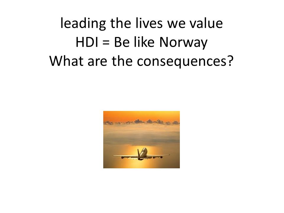 leading the lives we value HDI = Be like Norway What are the consequences