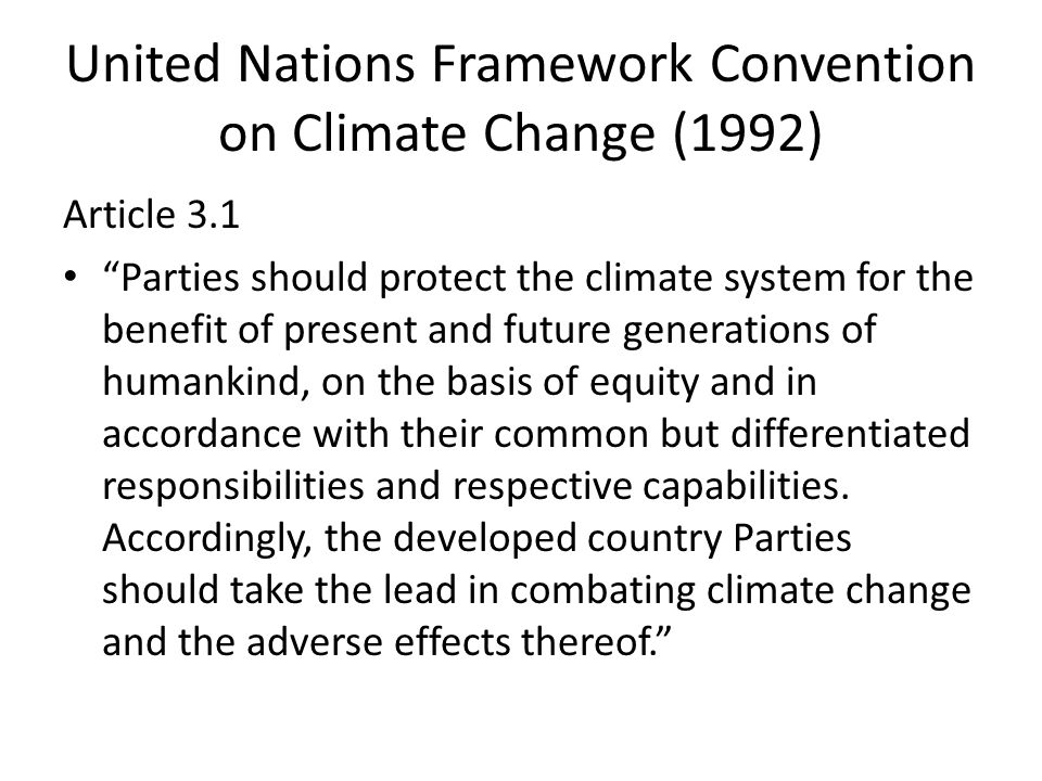 United Nations Framework Convention on Climate Change (1992) Article 3.1 Parties should protect the climate system for the benefit of present and future generations of humankind, on the basis of equity and in accordance with their common but differentiated responsibilities and respective capabilities.