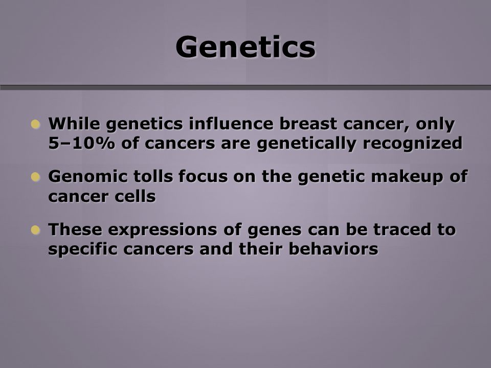 Genetics While genetics influence breast cancer, only 5–10% of cancers are genetically recognized While genetics influence breast cancer, only 5–10% of cancers are genetically recognized Genomic tolls focus on the genetic makeup of cancer cells Genomic tolls focus on the genetic makeup of cancer cells These expressions of genes can be traced to specific cancers and their behaviors These expressions of genes can be traced to specific cancers and their behaviors