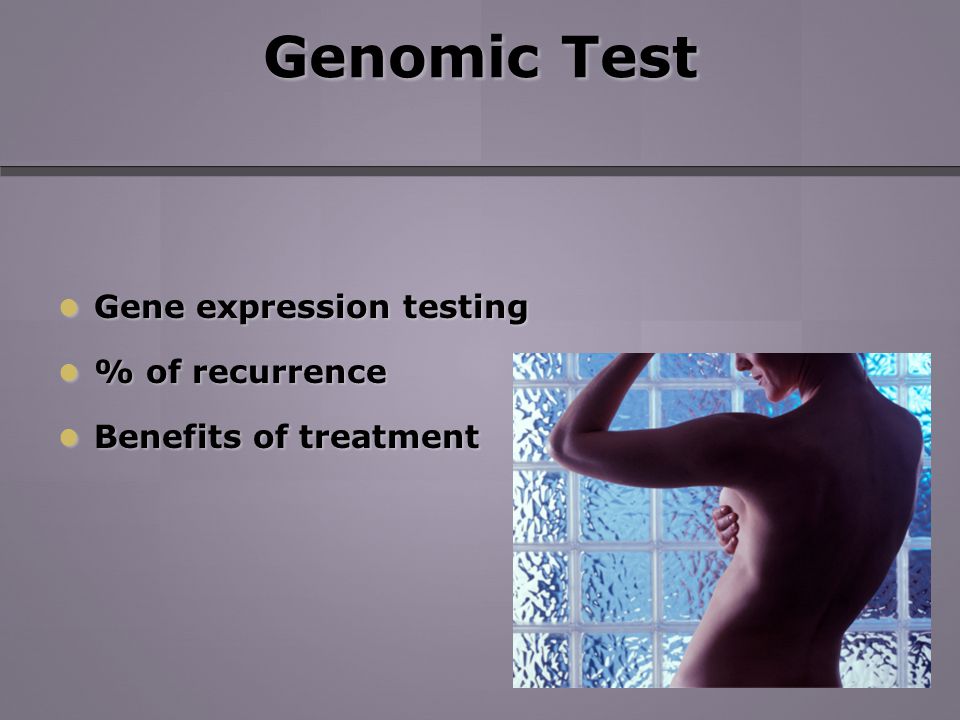 Genomic Test Gene expression testing Gene expression testing % of recurrence % of recurrence Benefits of treatment Benefits of treatment