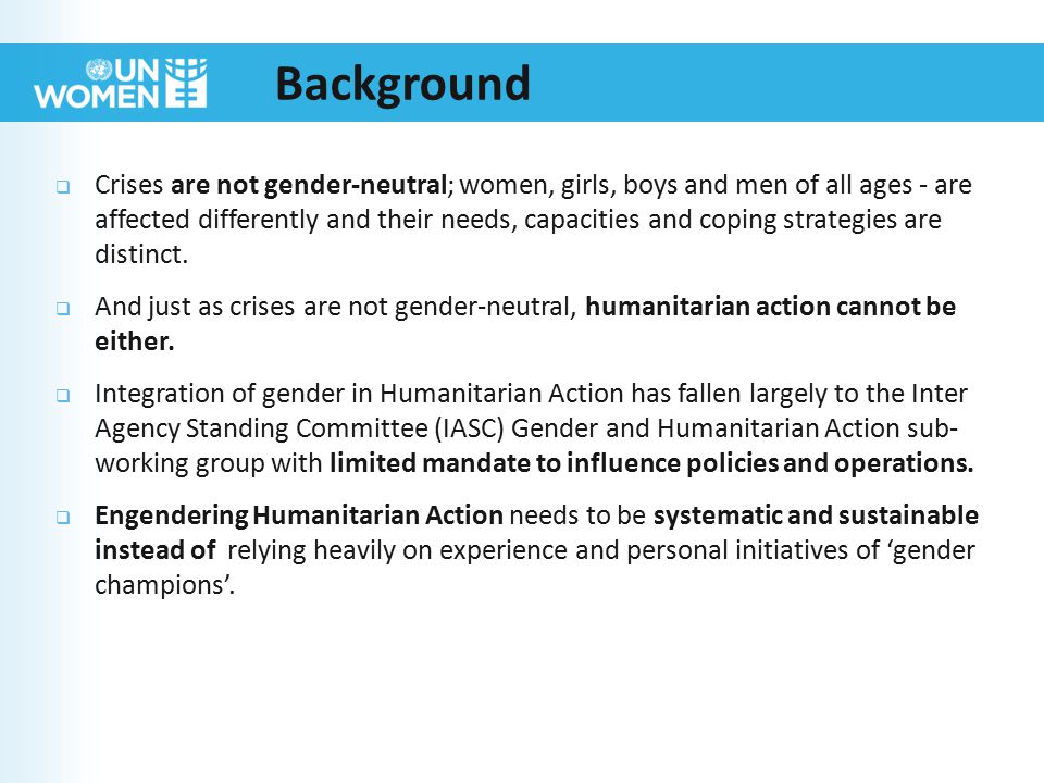 Background  Crises are not gender-neutral; women, girls, boys and men of all ages - are affected differently and their needs, capacities and coping strategies are distinct.