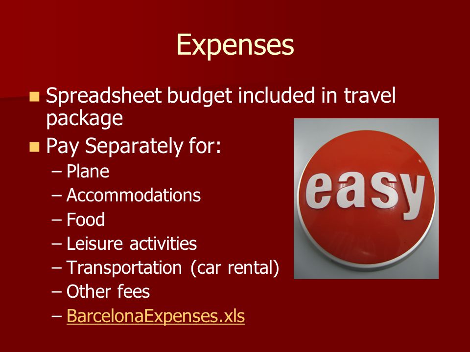 Expenses Spreadsheet budget included in travel package Pay Separately for: – –Plane – –Accommodations – –Food – –Leisure activities – –Transportation (car rental) – –Other fees – –BarcelonaExpenses.xlsBarcelonaExpenses.xls