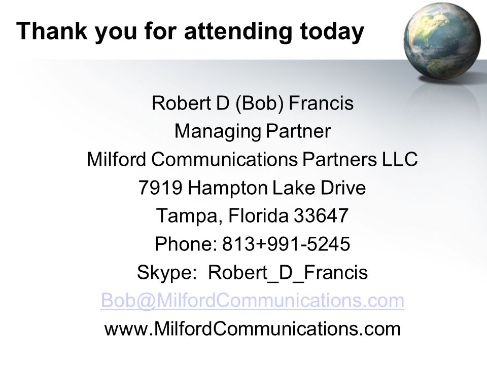 Thank you for attending today Robert D (Bob) Francis Managing Partner Milford Communications Partners LLC 7919 Hampton Lake Drive Tampa, Florida Phone: Skype: Robert_D_Francis