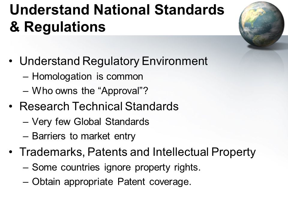 Understand National Standards & Regulations Understand Regulatory Environment –Homologation is common –Who owns the Approval .
