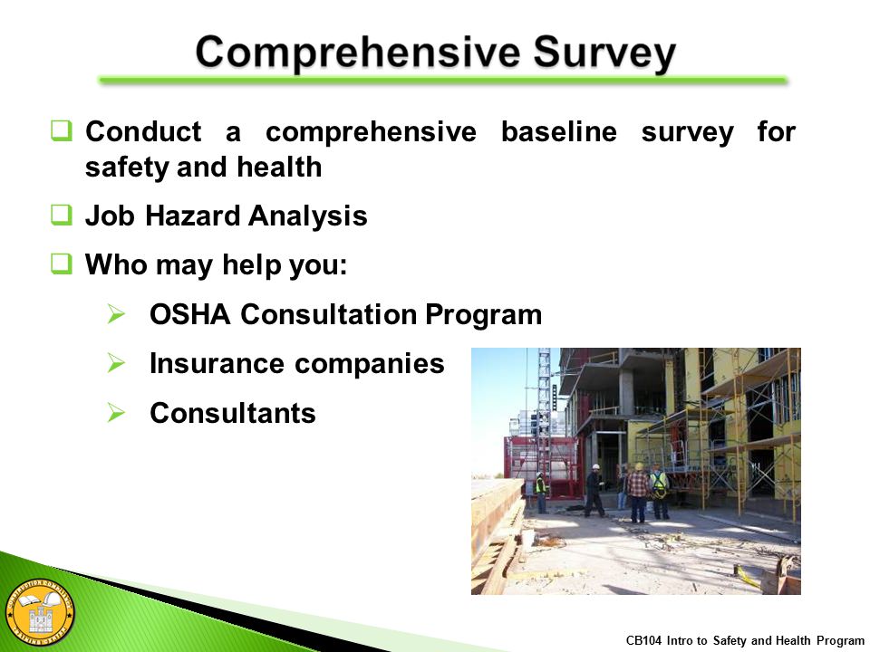  Conduct a comprehensive baseline survey for safety and health  Job Hazard Analysis  Who may help you:  OSHA Consultation Program  Insurance companies  Consultants CB104 Intro to Safety and Health Program