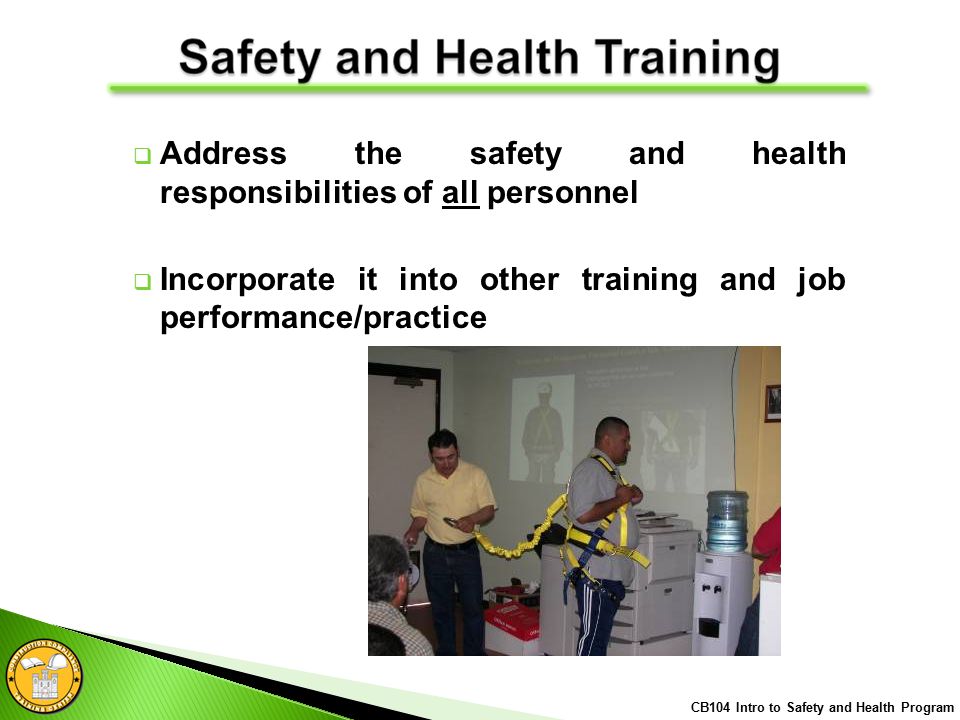  Address the safety and health responsibilities of all personnel  Incorporate it into other training and job performance/practice CB104 Intro to Safety and Health Program