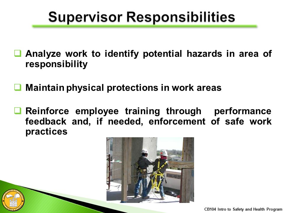  Analyze work to identify potential hazards in area of responsibility  Maintain physical protections in work areas  Reinforce employee training through performance feedback and, if needed, enforcement of safe work practices CB104 Intro to Safety and Health Program