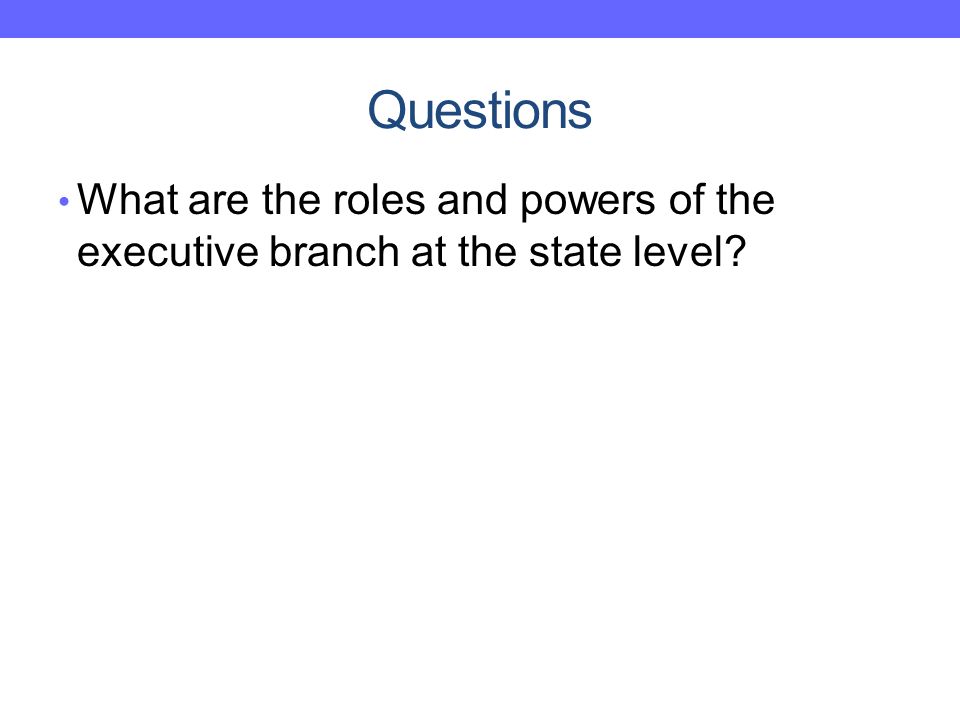 Questions What are the roles and powers of the executive branch at the state level