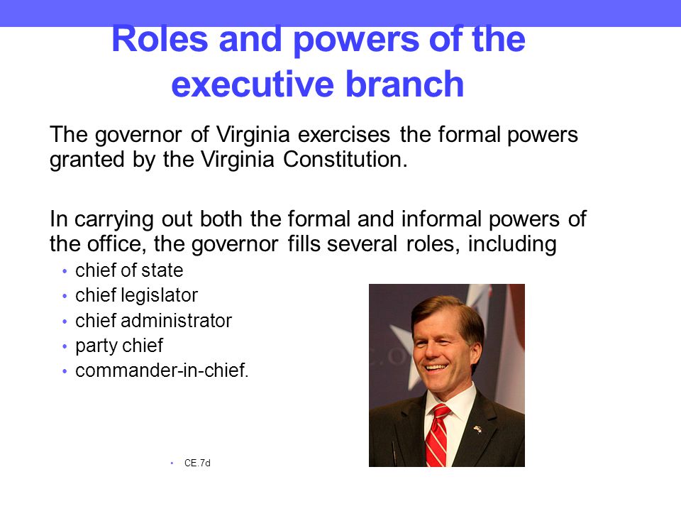 Roles and powers of the executive branch The governor of Virginia exercises the formal powers granted by the Virginia Constitution.