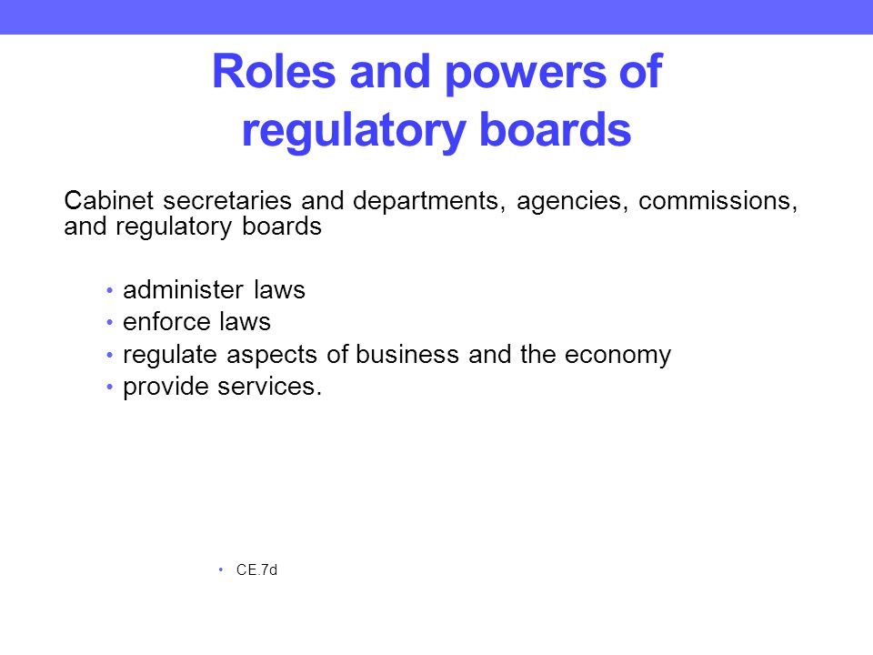 Roles and powers of regulatory boards Cabinet secretaries and departments, agencies, commissions, and regulatory boards administer laws enforce laws regulate aspects of business and the economy provide services.