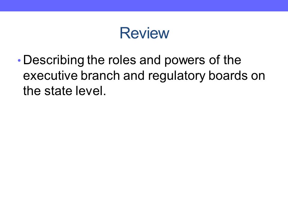 Review Describing the roles and powers of the executive branch and regulatory boards on the state level.