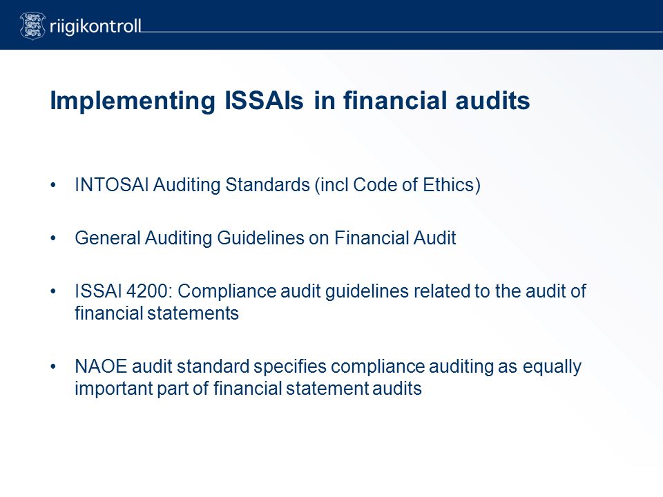 Implementing ISSAIs in financial audits INTOSAI Auditing Standards (incl Code of Ethics) General Auditing Guidelines on Financial Audit ISSAI 4200: Compliance audit guidelines related to the audit of financial statements NAOE audit standard specifies compliance auditing as equally important part of financial statement audits