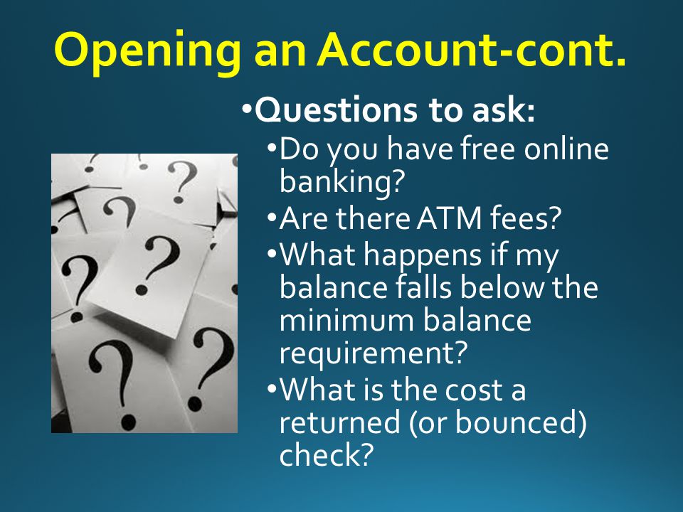 Opening an Account Questions to ask: What is the minimum amount needed to open an account.