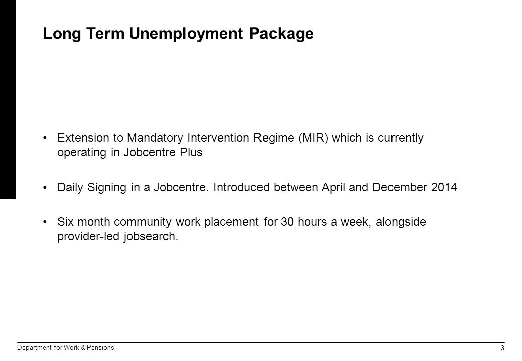 3 Department for Work & Pensions Long Term Unemployment Package Extension to Mandatory Intervention Regime (MIR) which is currently operating in Jobcentre Plus Daily Signing in a Jobcentre.