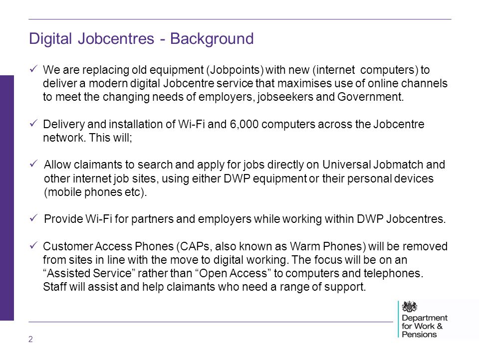 2 We are replacing old equipment (Jobpoints) with new (internet computers) to deliver a modern digital Jobcentre service that maximises use of online channels to meet the changing needs of employers, jobseekers and Government.