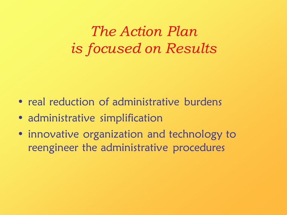 The Action Plan is focused on Results real reduction of administrative burdens administrative simplification innovative organization and technology to reengineer the administrative procedures