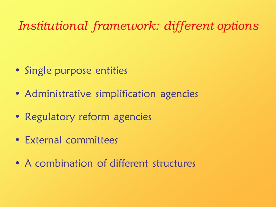 Institutional framework: different options Single purpose entities Administrative simplification agencies Regulatory reform agencies External committees A combination of different structures