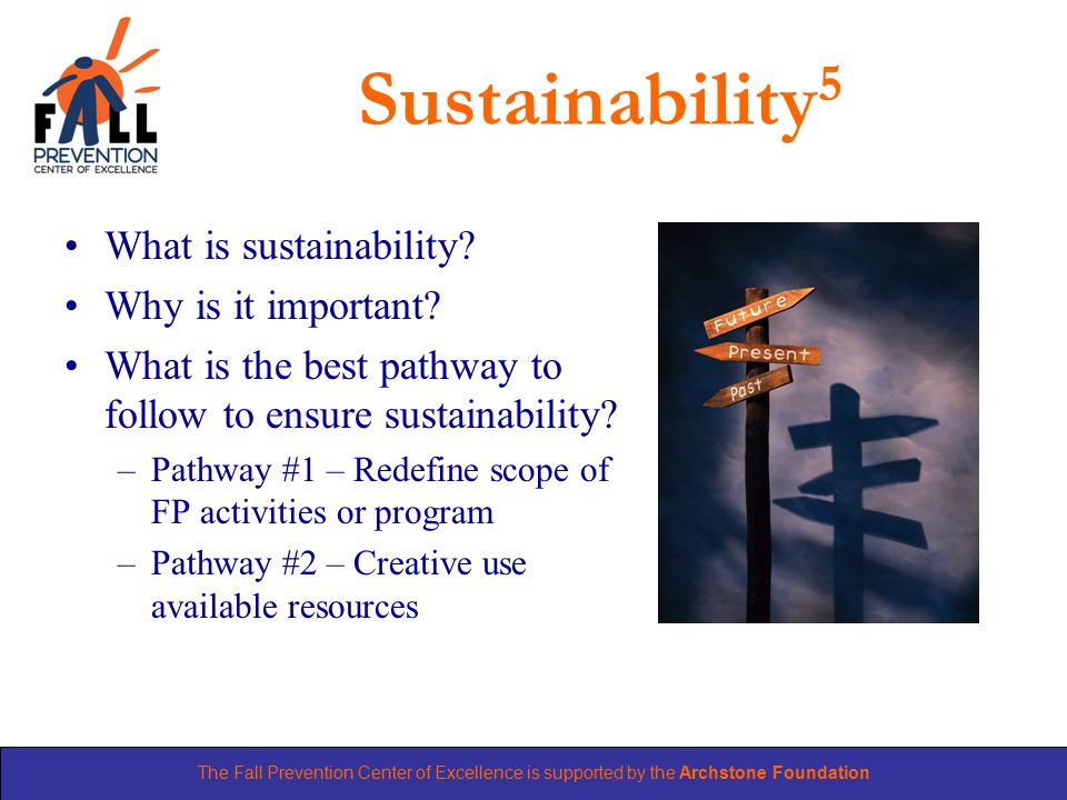 The Fall Prevention Center of Excellence is supported by the Archstone Foundation Sustainability 5 What is sustainability.