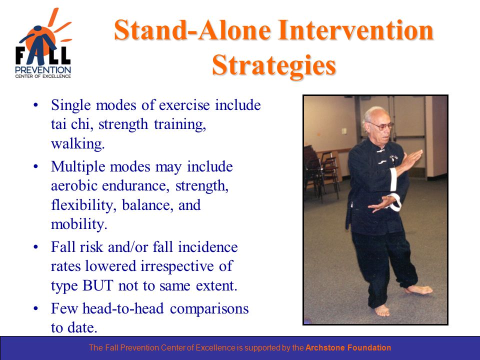 The Fall Prevention Center of Excellence is supported by the Archstone Foundation Stand-Alone Intervention Strategies Single modes of exercise include tai chi, strength training, walking.