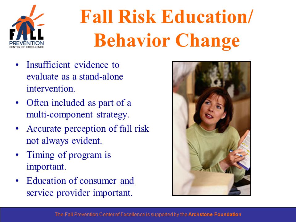 The Fall Prevention Center of Excellence is supported by the Archstone Foundation Fall Risk Education/ Behavior Change Insufficient evidence to evaluate as a stand-alone intervention.