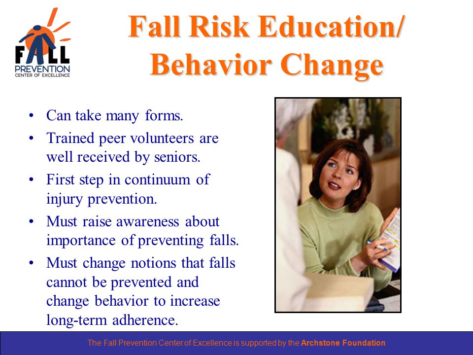 The Fall Prevention Center of Excellence is supported by the Archstone Foundation Fall Risk Education/ Behavior Change Can take many forms.