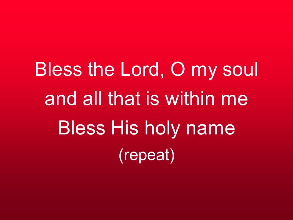Bless the Lord, O my soul and all that is within me Bless His holy name (repeat)