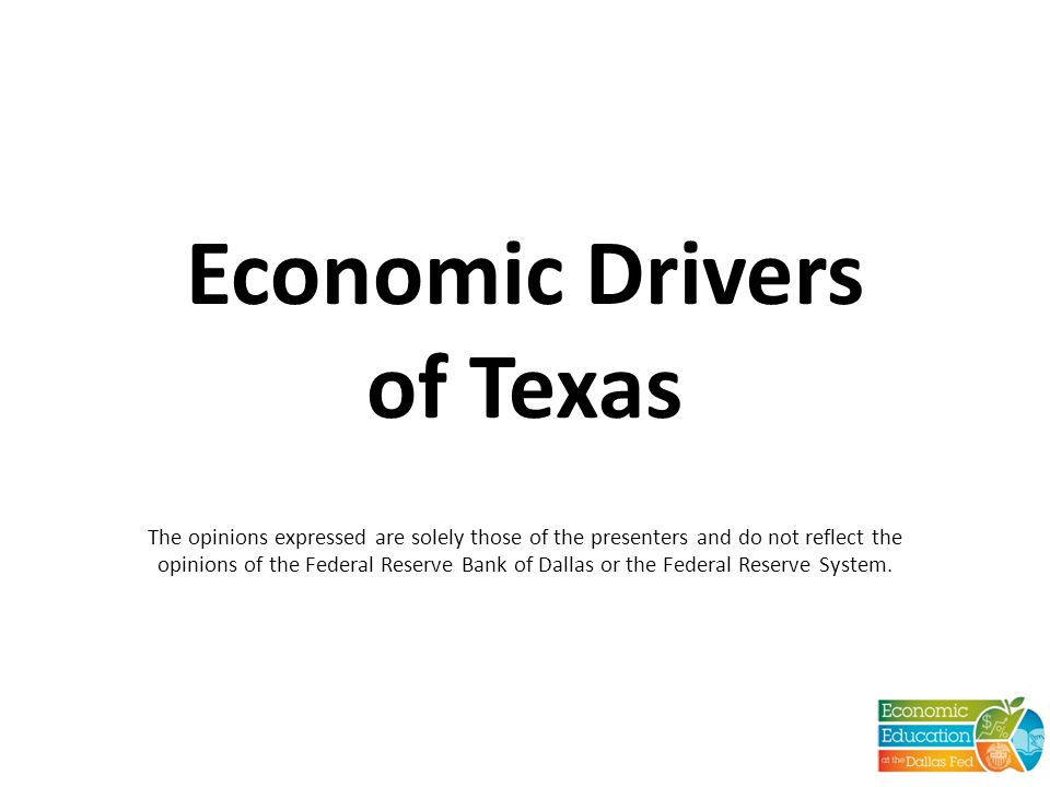 Economic Drivers of Texas The opinions expressed are solely those of the presenters and do not reflect the opinions of the Federal Reserve Bank of Dallas or the Federal Reserve System.